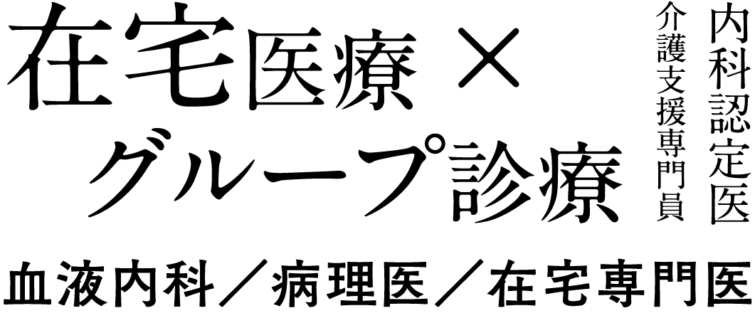 在宅医療 × グループ診療　内科認定医 介護支援専門員　血液内科／病理医／在宅専門医