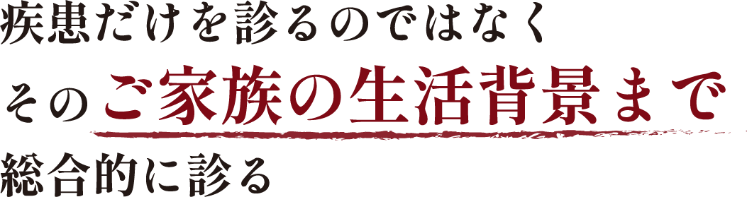 疾患だけを診るのではなくそのご家族の生活背景まで総合的に診る